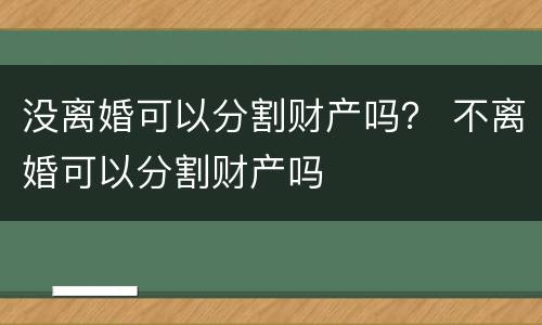 没离婚可以分割财产吗？ 不离婚可以分割财产吗