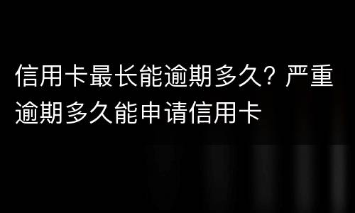 信用卡最长能逾期多久? 严重逾期多久能申请信用卡