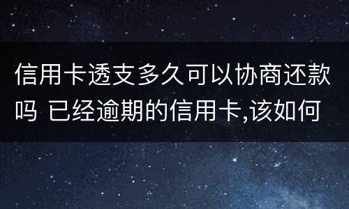 信用卡透支多久可以协商还款吗 已经逾期的信用卡,该如何与银行协商暂缓还款