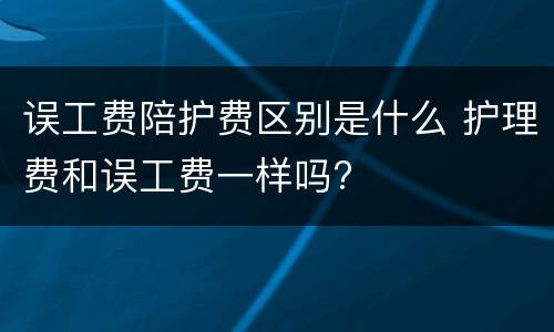 误工费陪护费区别是什么 护理费和误工费一样吗?