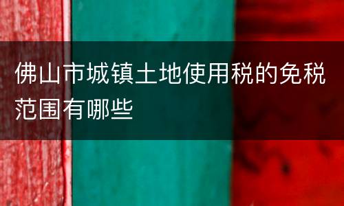 佛山市城镇土地使用税的免税范围有哪些