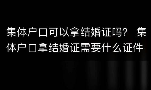 集体户口可以拿结婚证吗？ 集体户口拿结婚证需要什么证件