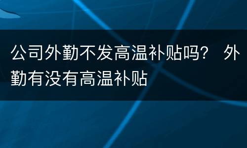 公司外勤不发高温补贴吗？ 外勤有没有高温补贴