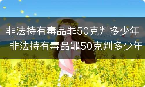 非法持有毒品罪50克判多少年 非法持有毒品罪50克判多少年徒刑