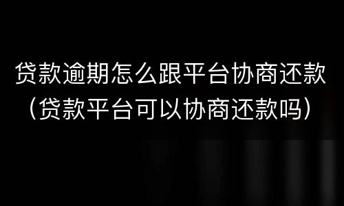 贷款逾期怎么跟平台协商还款（贷款平台可以协商还款吗）