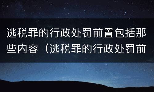 逃税罪的行政处罚前置包括那些内容（逃税罪的行政处罚前置包括那些内容呢）