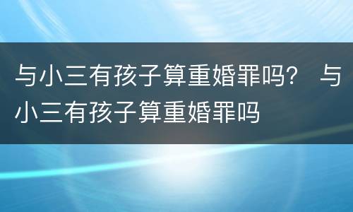 与小三有孩子算重婚罪吗？ 与小三有孩子算重婚罪吗