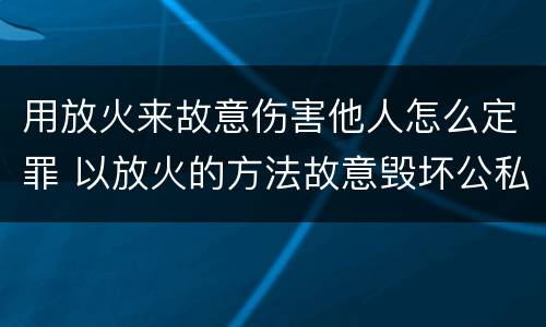 用放火来故意伤害他人怎么定罪 以放火的方法故意毁坏公私财物