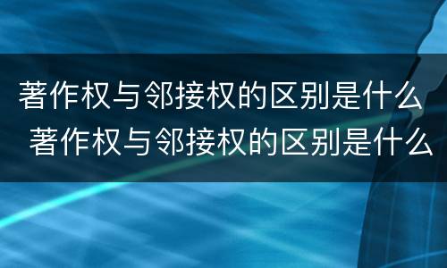 著作权与邻接权的区别是什么 著作权与邻接权的区别是什么呢