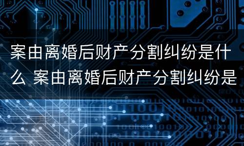 案由离婚后财产分割纠纷是什么 案由离婚后财产分割纠纷是什么意思