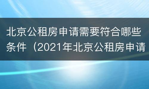 北京公租房申请需要符合哪些条件（2021年北京公租房申请流程）