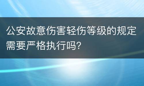 公安故意伤害轻伤等级的规定需要严格执行吗？