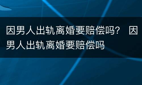 因男人出轨离婚要赔偿吗？ 因男人出轨离婚要赔偿吗