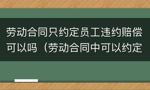 劳动合同只约定员工违约赔偿可以吗（劳动合同中可以约定违约金吗）