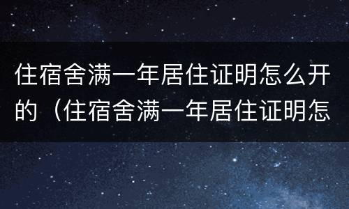 住宿舍满一年居住证明怎么开的（住宿舍满一年居住证明怎么开的呀）