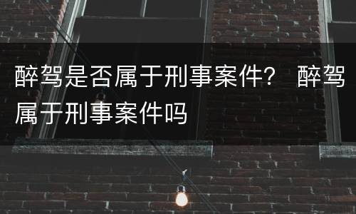 醉驾是否属于刑事案件？ 醉驾属于刑事案件吗