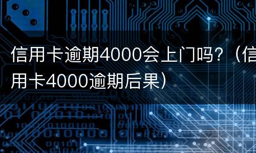 信用卡逾期4000会上门吗?（信用卡4000逾期后果）