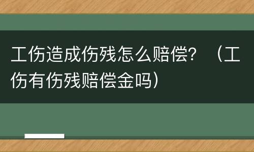 工伤造成伤残怎么赔偿？（工伤有伤残赔偿金吗）