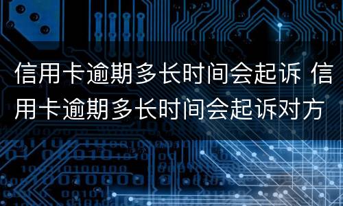 信用卡逾期多长时间会起诉 信用卡逾期多长时间会起诉对方