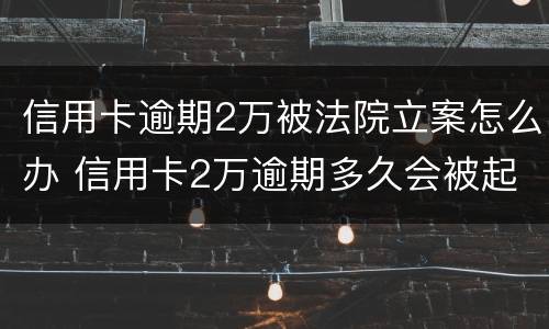 信用卡逾期2万被法院立案怎么办 信用卡2万逾期多久会被起诉