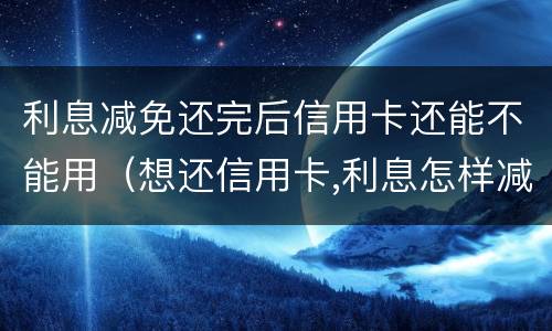 利息减免还完后信用卡还能不能用（想还信用卡,利息怎样减免）