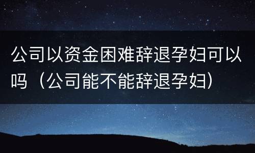 公司以资金困难辞退孕妇可以吗（公司能不能辞退孕妇）