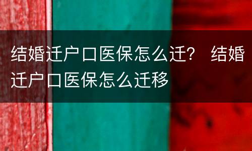 结婚迁户口医保怎么迁？ 结婚迁户口医保怎么迁移