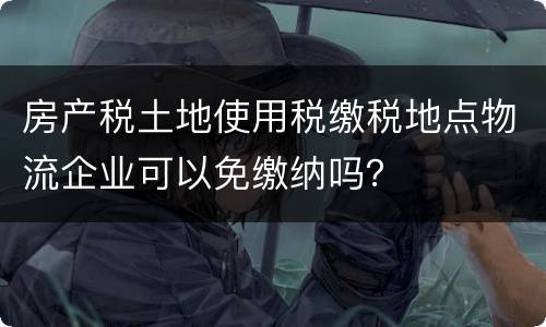 房产税土地使用税缴税地点物流企业可以免缴纳吗？