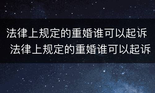 法律上规定的重婚谁可以起诉 法律上规定的重婚谁可以起诉他