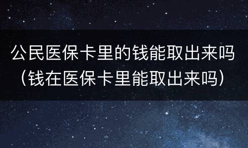 公民医保卡里的钱能取出来吗（钱在医保卡里能取出来吗）