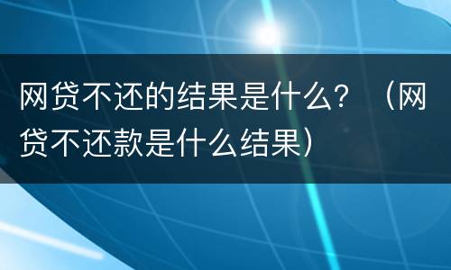 网贷不还的结果是什么？（网贷不还款是什么结果）