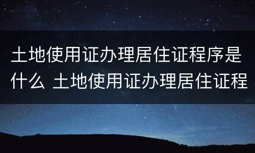 土地使用证办理居住证程序是什么 土地使用证办理居住证程序是什么意思