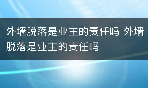 外墙脱落是业主的责任吗 外墙脱落是业主的责任吗