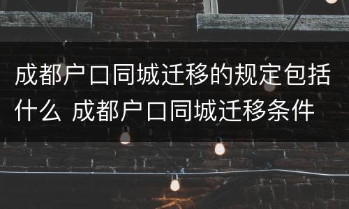 成都户口同城迁移的规定包括什么 成都户口同城迁移条件