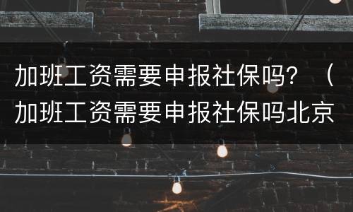 加班工资需要申报社保吗？（加班工资需要申报社保吗北京）