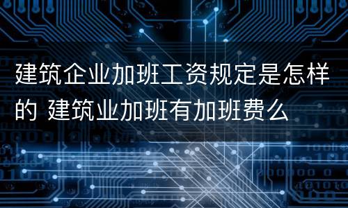 建筑企业加班工资规定是怎样的 建筑业加班有加班费么