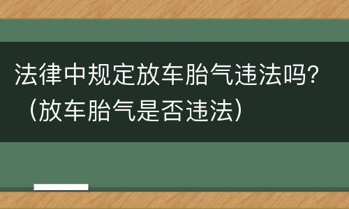 法律中规定放车胎气违法吗？（放车胎气是否违法）