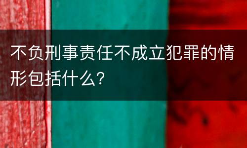 不负刑事责任不成立犯罪的情形包括什么？