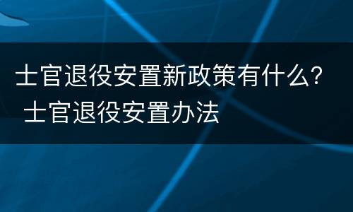 士官退役安置新政策有什么？ 士官退役安置办法