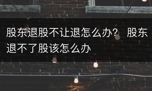 股东退股不让退怎么办？ 股东退不了股该怎么办