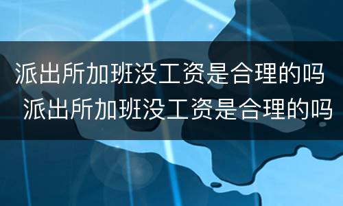 派出所加班没工资是合理的吗 派出所加班没工资是合理的吗怎么举报