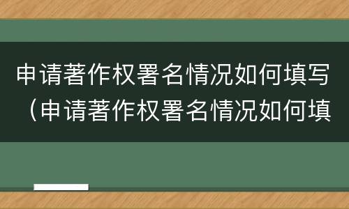 申请著作权署名情况如何填写（申请著作权署名情况如何填写才正确）