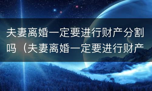 夫妻离婚一定要进行财产分割吗（夫妻离婚一定要进行财产分割吗法律）