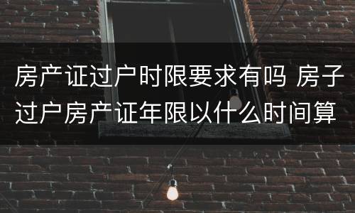 房产证过户时限要求有吗 房子过户房产证年限以什么时间算