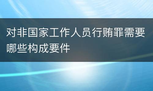 对非国家工作人员行贿罪需要哪些构成要件