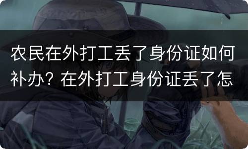 农民在外打工丢了身份证如何补办? 在外打工身份证丢了怎么补办