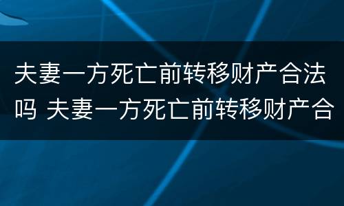 夫妻一方死亡前转移财产合法吗 夫妻一方死亡前转移财产合法吗知乎