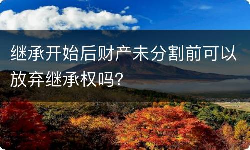 继承开始后财产未分割前可以放弃继承权吗？