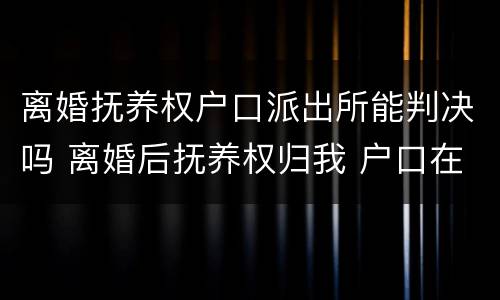 离婚抚养权户口派出所能判决吗 离婚后抚养权归我 户口在男方那里 有什么坏处