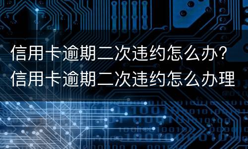 信用卡逾期二次违约怎么办? 信用卡逾期二次违约怎么办理